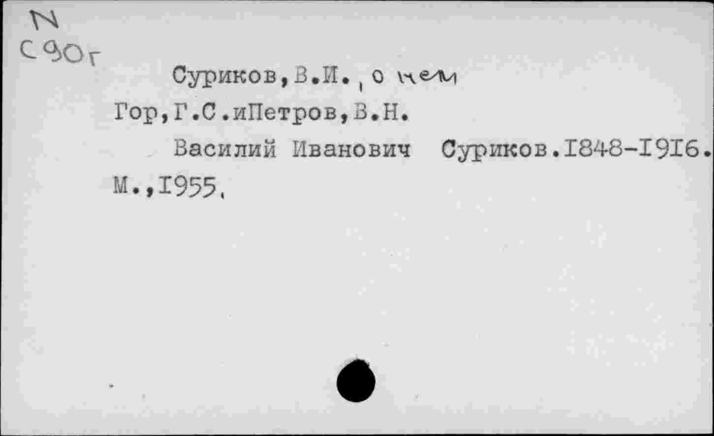 ﻿ГА
С9>ОГ
Суриков,В.И. ( о Гор,Г.С,иПетров,В.Н.
Василий Иванович Суриков.1848-1916.
М.,1955.